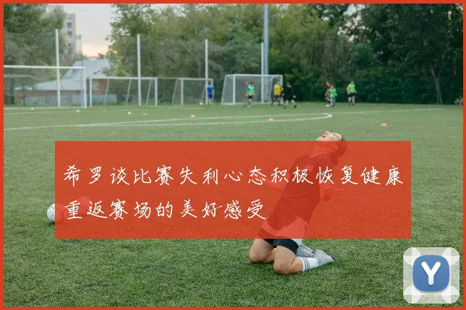 希罗谈比赛失利心态积极恢复健康重返赛场的美好感受