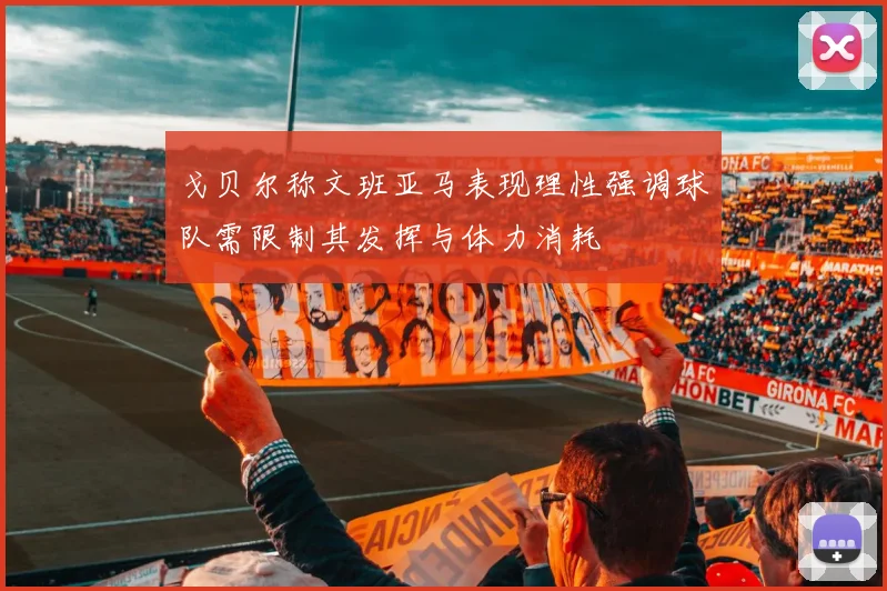 戈贝尔称文班亚马表现理性强调球队需限制其发挥与体力消耗