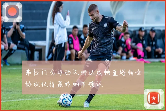 弗拉门戈与西汉姆达成帕奎塔转会协议仅待最终细节确认