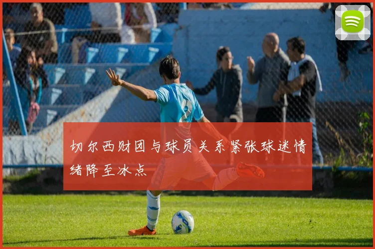 切尔西财团与球员关系紧张球迷情绪降至冰点