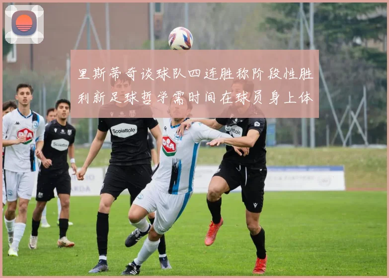 里斯蒂奇谈球队四连胜称阶段性胜利新足球哲学需时间在球员身上体现