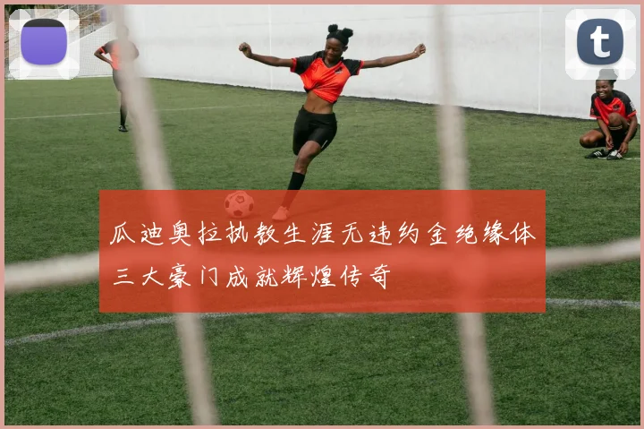 瓜迪奥拉执教生涯无违约金绝缘体三大豪门成就辉煌传奇