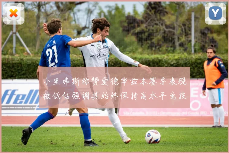 小里弗斯称赞爱德华兹本赛季表现被低估强调其始终保持高水平竞技状态
