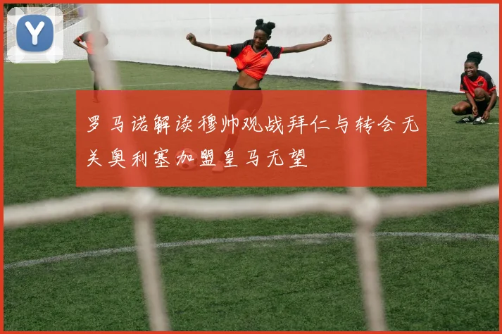 罗马诺解读穆帅观战拜仁与转会无关奥利塞加盟皇马无望
