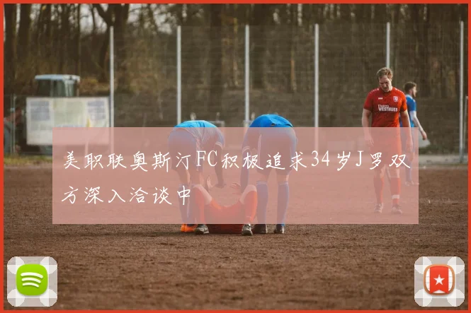 美职联奥斯汀FC积极追求34岁J罗双方深入洽谈中
