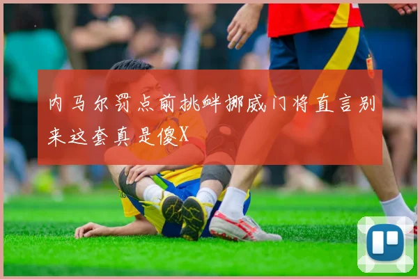 内马尔罚点前挑衅挪威门将直言别来这套真是傻X