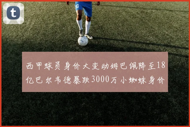 西甲球员身价大变动姆巴佩降至18亿巴尔韦德暴跌3000万小蜘蛛身价达1亿