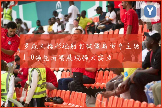 罗森文精彩远射打破僵局海牛主场1-0领先海港展现强大实力