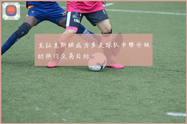 克拉克斯顿成为多支球队中锋升级的热门交易目标