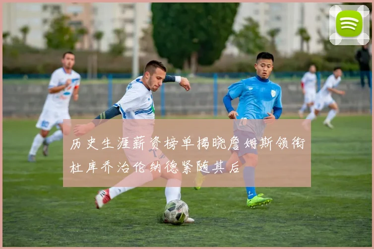 历史生涯薪资榜单揭晓詹姆斯领衔杜库乔治伦纳德紧随其后