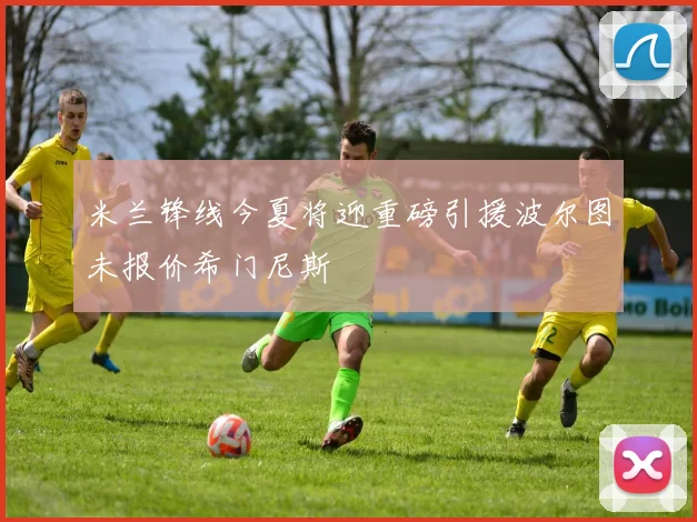 米兰锋线今夏将迎重磅引援波尔图未报价希门尼斯