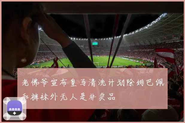 老佛爷宣布皇马清洗计划除姆巴佩和裤袜外无人是非卖品