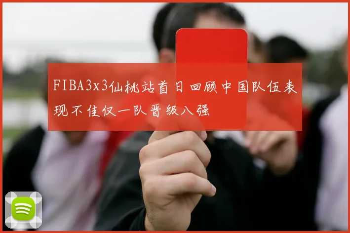 FIBA3x3仙桃站首日回顾中国队伍表现不佳仅一队晋级八强