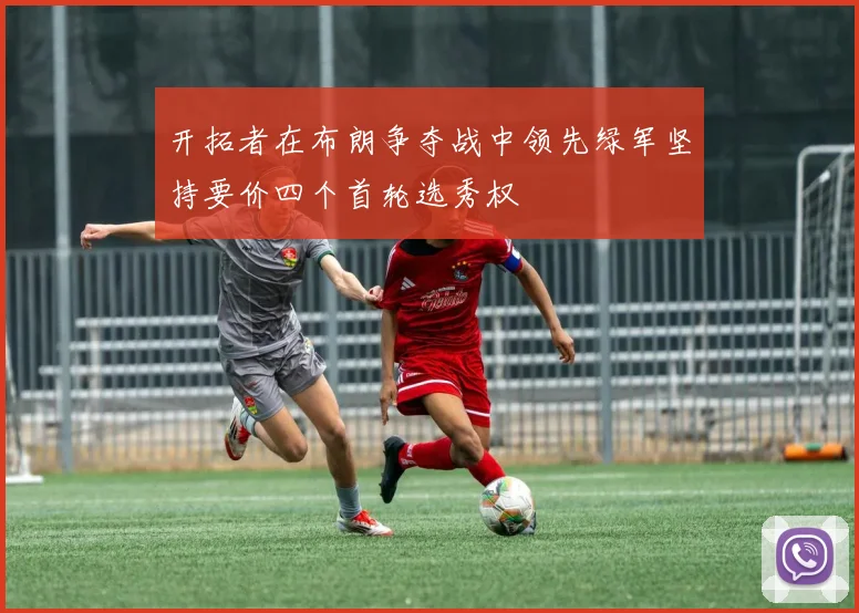 开拓者在布朗争夺战中领先绿军坚持要价四个首轮选秀权