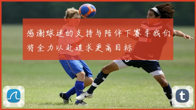 感谢球迷的支持与陪伴下赛季我们将全力以赴追求更高目标