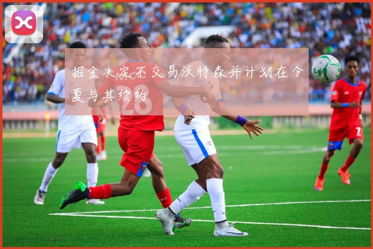 掘金决定不交易沃特森并计划在今夏与其续约