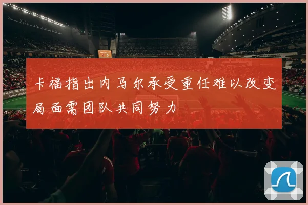 卡福指出内马尔承受重任难以改变局面需团队共同努力