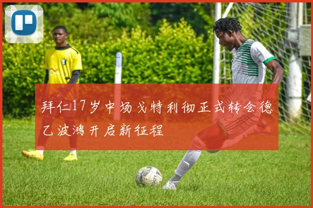 拜仁17岁中场戈特利彻正式转会德乙波鸿开启新征程